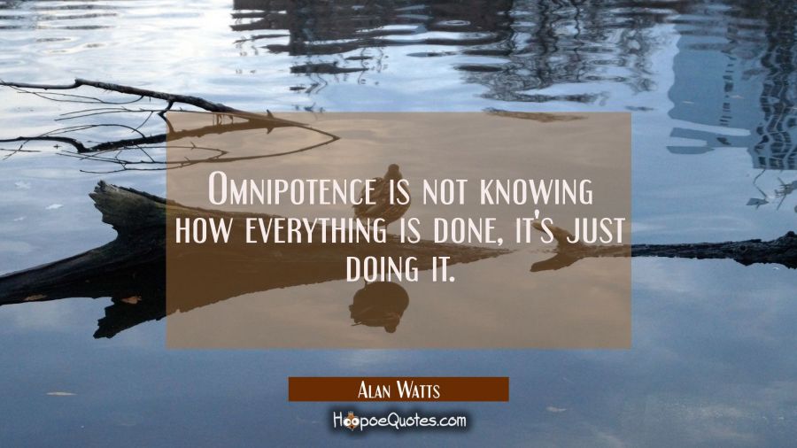 Omnipotence is not knowing how everything is done, it's just doing it. Alan Watts Quotes