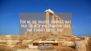 For me the biggest surprise was that Ullrich and Hamilton lost time I didn&#039;t expect that  Lance Armstrong Quotes