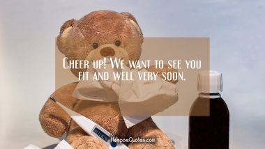 Cheer up! We want to see you fit and well very soon. Get Well Soon Quotes