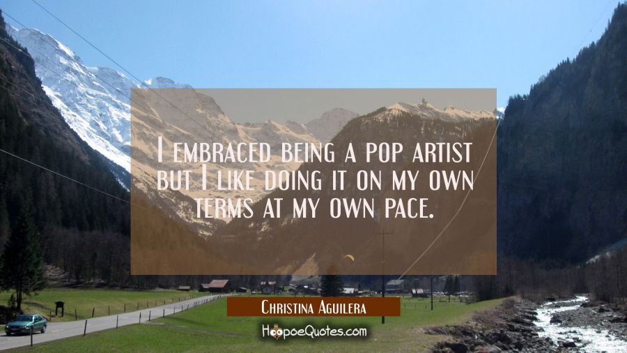 I embraced being a pop artist but I like doing it on my own terms at my own pace. Christina Aguilera Quotes