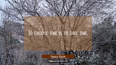 To choose time is to save time. Francis Bacon Quotes