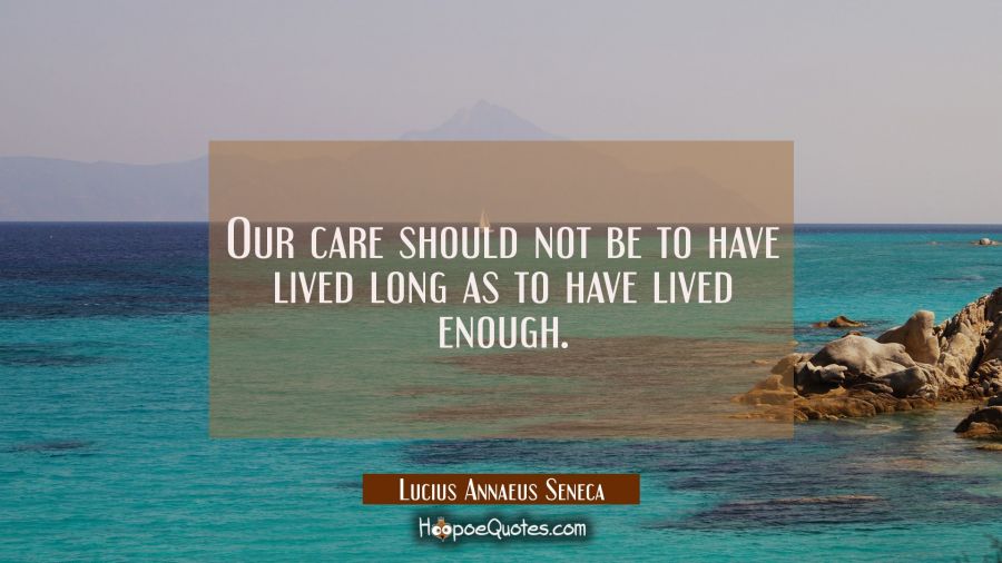 Our care should not be to have lived long as to have lived enough. Lucius Annaeus Seneca Quotes