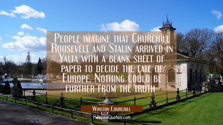 People imagine that Churchill Roosevelt and Stalin arrived in Yalta with a blank sheet of paper to  Winston Churchill Quotes