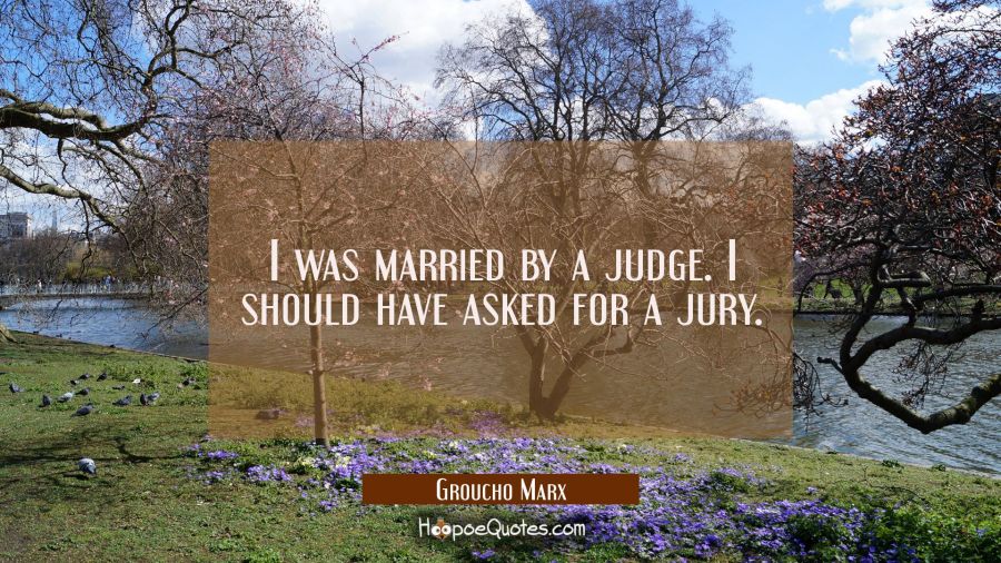 I was married by a judge. I should have asked for a jury. Groucho Marx Quotes