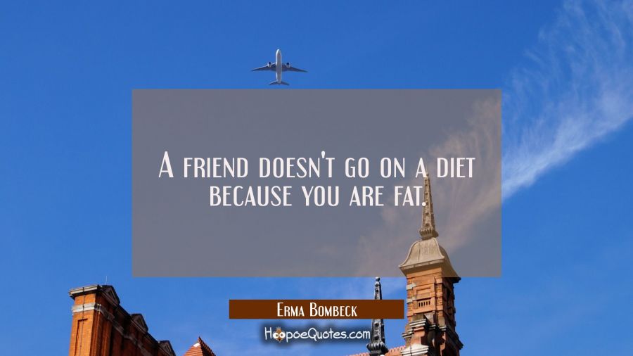 A friend doesn&#039;t go on a diet because you are fat. Erma Bombeck Quotes