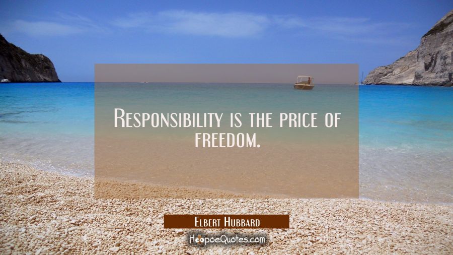 Responsibility is the price of freedom. Elbert Hubbard Quotes
