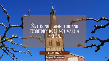 Size is not grandeur and territory does not make a nation.