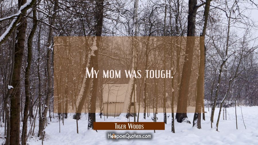 My mom was tough. Tiger Woods Quotes