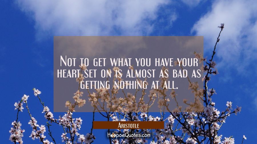 Not to get what you have your heart set on is almost as bad as getting nothing at all Aristotle Quotes