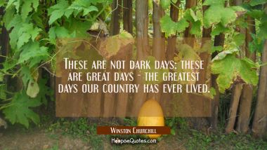 These are not dark days: these are great days - the greatest days our country has ever lived. Winston Churchill Quotes