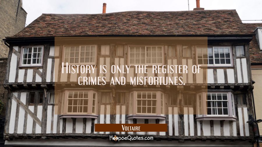 History is only the register of crimes and misfortunes. Voltaire Quotes