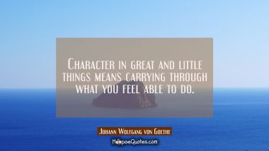 Character in great and little things means carrying through what you feel able to do. Johann Wolfgang von Goethe Quotes