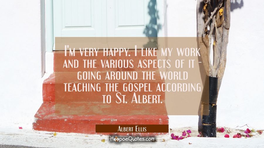 I'm very happy. I like my work and the various aspects of it - going around the world teaching the  Albert Ellis Quotes