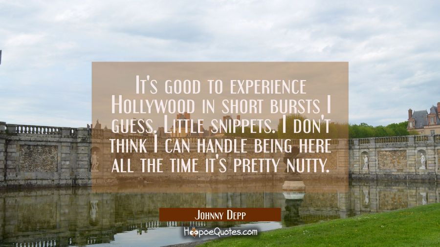 It's good to experience Hollywood in short bursts I guess. Little snippets. I don't think I can han Johnny Depp Quotes