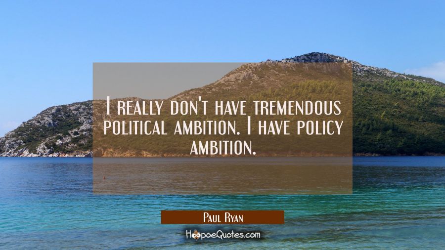 I really don't have tremendous political ambition. I have policy ambition. Paul Ryan Quotes