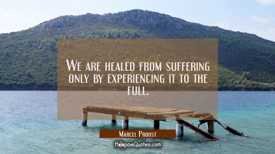 We are healed from suffering only by experiencing it to the full. Marcel Proust Quotes