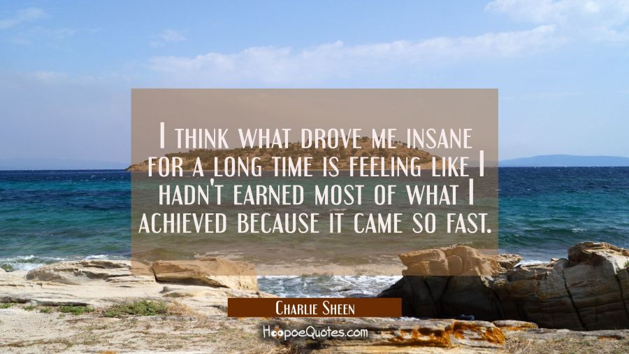 I think what drove me insane for a long time is feeling like I hadn't earned most of what I achieve Charlie Sheen Quotes