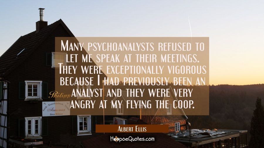 Many psychoanalysts refused to let me speak at their meetings. They were exceptionally vigorous bec Albert Ellis Quotes