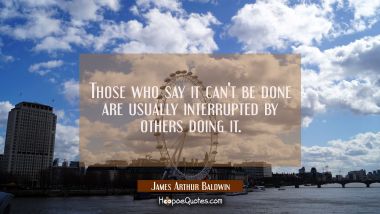 Those who say it can&#039;t be done are usually interrupted by others doing it.