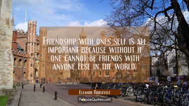 Friendship with ones self is all important because without it one cannot be friends with anyone els