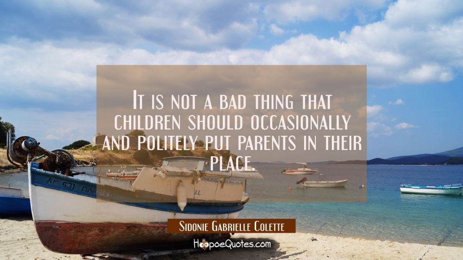It is not a bad thing that children should occasionally and politely put parents in their place. Sidonie Gabrielle Colette Quotes