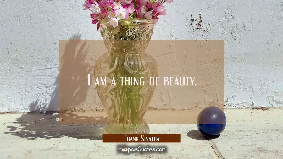 I am a thing of beauty. Frank Sinatra Quotes