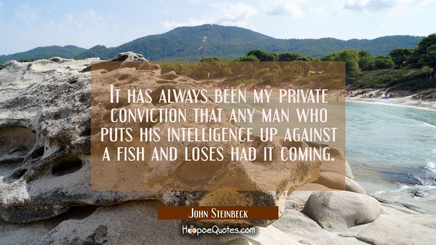 It has always been my private conviction that any man who puts his intelligence up against a fish a John Steinbeck Quotes