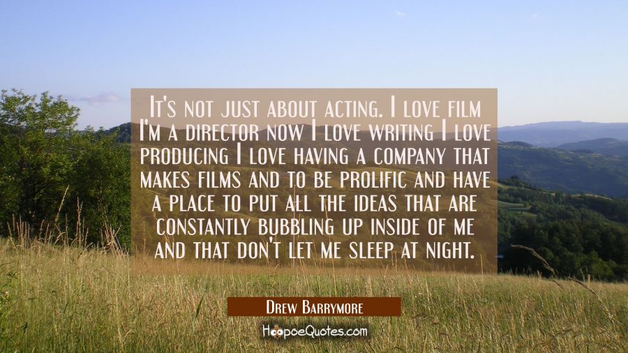 It's not just about acting. I love film I'm a director now I love writing I love producing I love h Drew Barrymore Quotes
