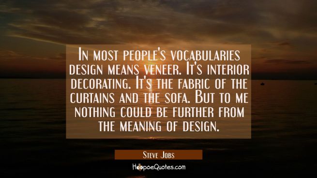 In most people's vocabularies design means veneer. It's interior decorating. It's the fabric of the