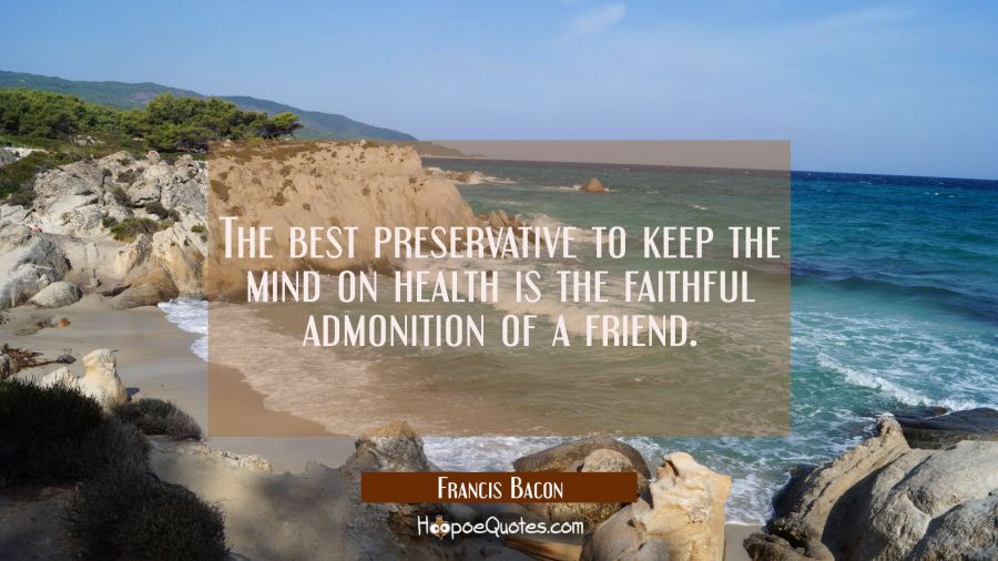 The best preservative to keep the mind on health is the faithful admonition of a friend. Francis Bacon Quotes