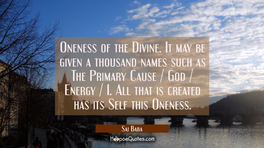 Oneness of the Divine. It may be given a thousand names such as The Primary Cause / God / Energy /  Sai Baba Quotes