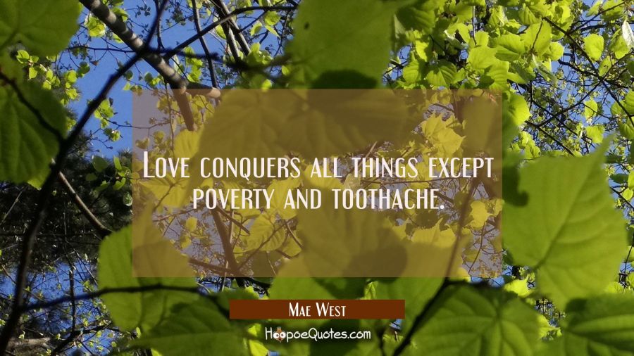 Love conquers all things except poverty and toothache. Mae West Quotes