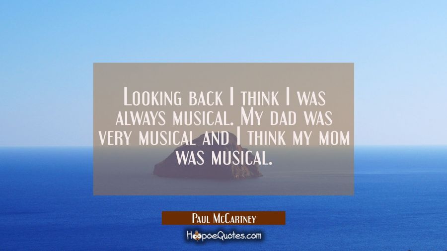 Looking back I think I was always musical. My dad was very musical and I think my mom was musical. Paul McCartney Quotes