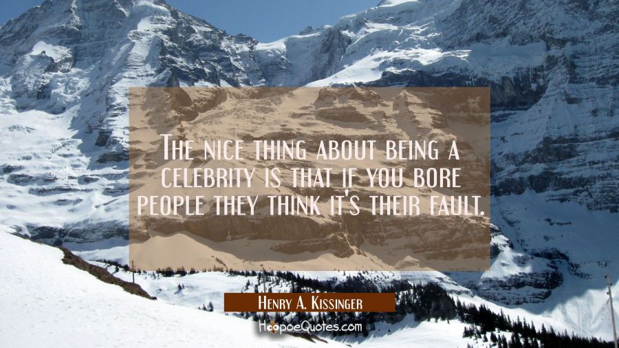 The nice thing about being a celebrity is that if you bore people they think it's their fault. Henry A. Kissinger Quotes