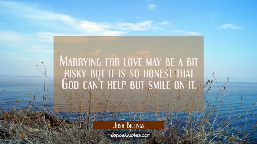 Marrying for love may be a bit risky but it is so honest that God can't help but smile on it. Josh Billings Quotes