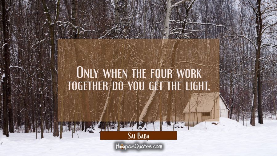 Only when the four work together do you get the light. Sai Baba Quotes