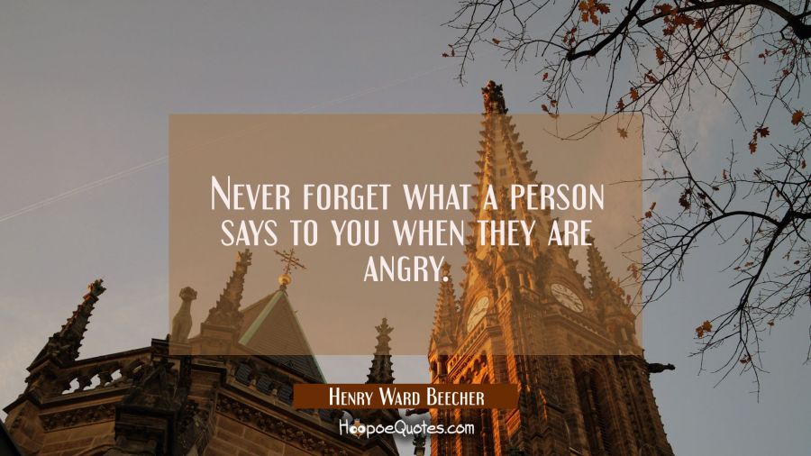 Never forget what a person says to you when they are angry. Henry Ward Beecher Quotes