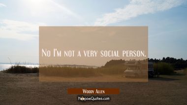 No I&#039;m not a very social person.