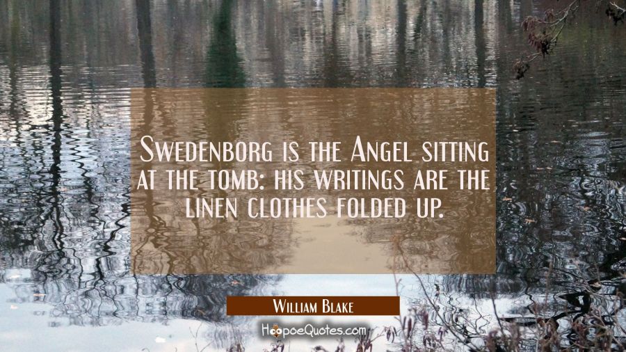 Swedenborg is the Angel sitting at the tomb: his writings are the linen clothes folded up. William Blake Quotes