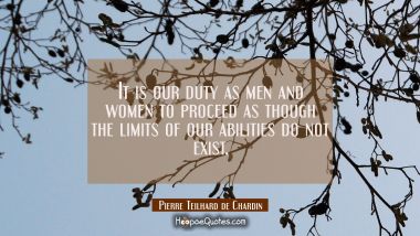 It is our duty as men and women to proceed as though the limits of our abilities do not exist. Pierre Teilhard de Chardin Quotes