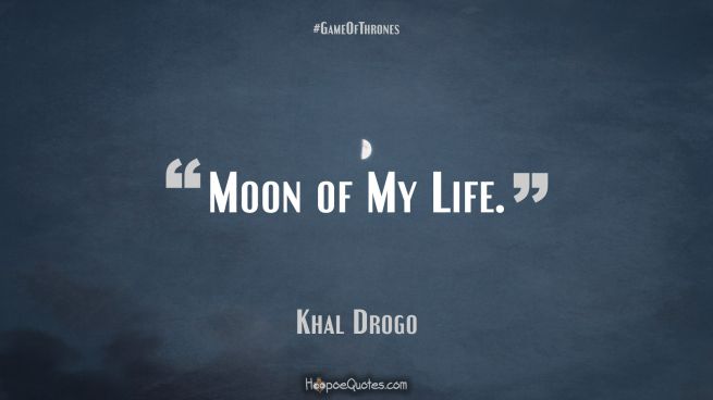 Moon of my life. Game of Thrones Quotes