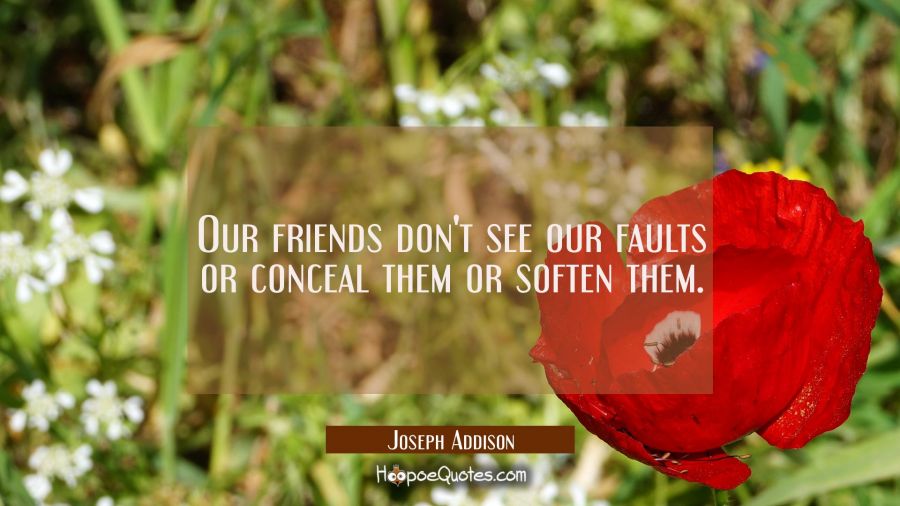 Our friends don't see our faults or conceal them or soften them. Joseph Addison Quotes