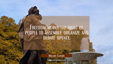 Freedom means the right of people to assemble organize and debate openly. Hillary Clinton Quotes