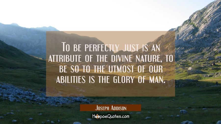 To be perfectly just is an attribute of the divine nature, to be so to the utmost of our abilities  Joseph Addison Quotes