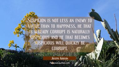 Suspicion is not less an enemy to virtue than to happiness, he that is already corrupt is naturally Joseph Addison Quotes