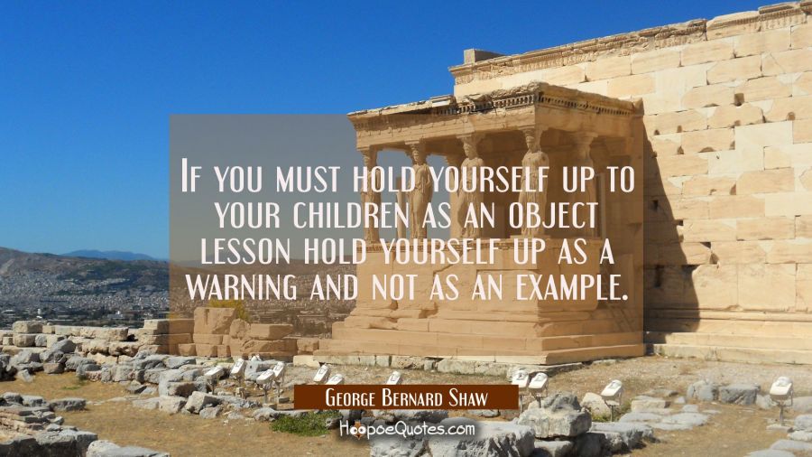 If you must hold yourself up to your children as an object lesson hold yourself up as a warning and George Bernard Shaw Quotes