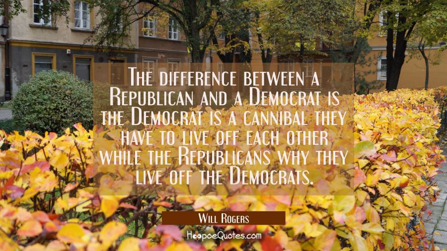 The difference between a Republican and a Democrat is the Democrat is a cannibal they have to live  Will Rogers Quotes