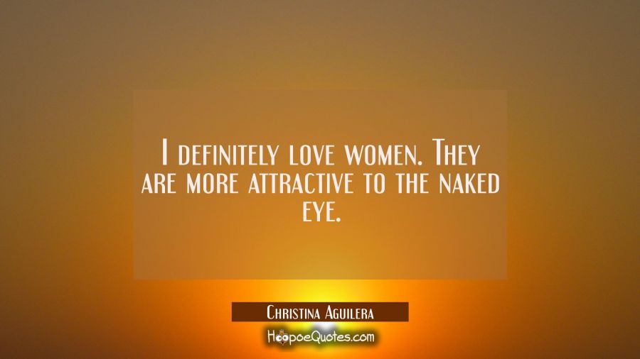 I definitely love women. They are more attractive to the naked eye. Christina Aguilera Quotes
