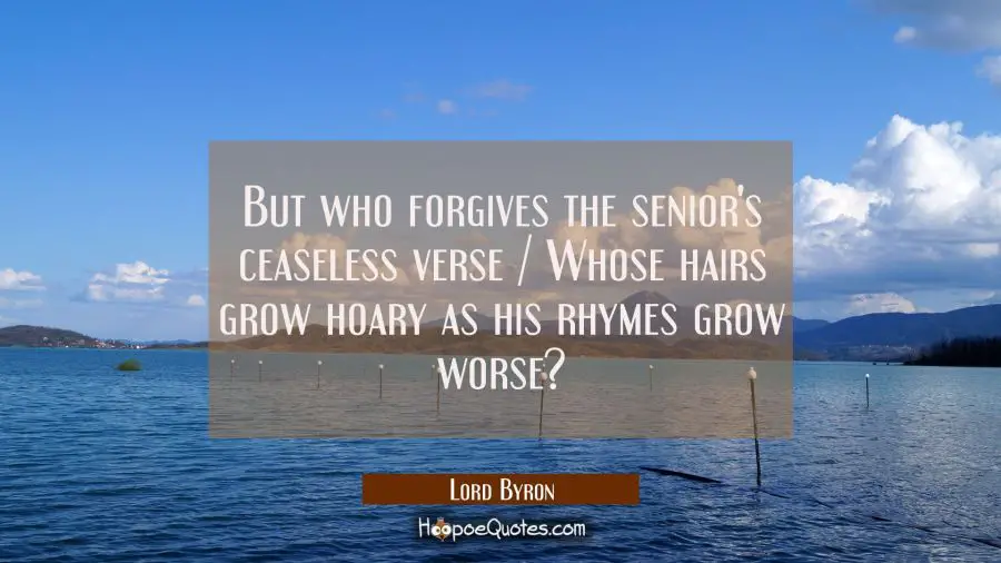 But who forgives the senior&#039;s ceaseless verse / Whose hairs grow hoary as his rhymes grow worse? Lord Byron Quotes