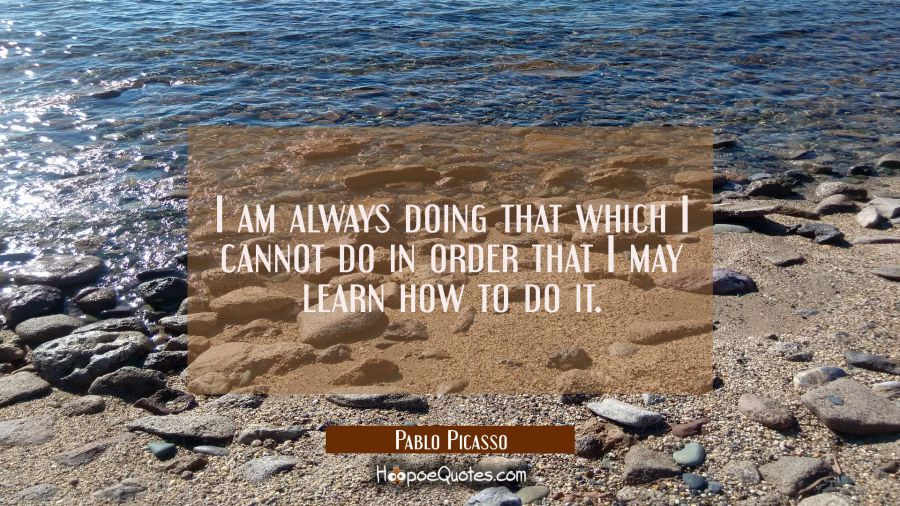 I am always doing that which I cannot do in order that I may learn how to do it. Pablo Picasso Quotes